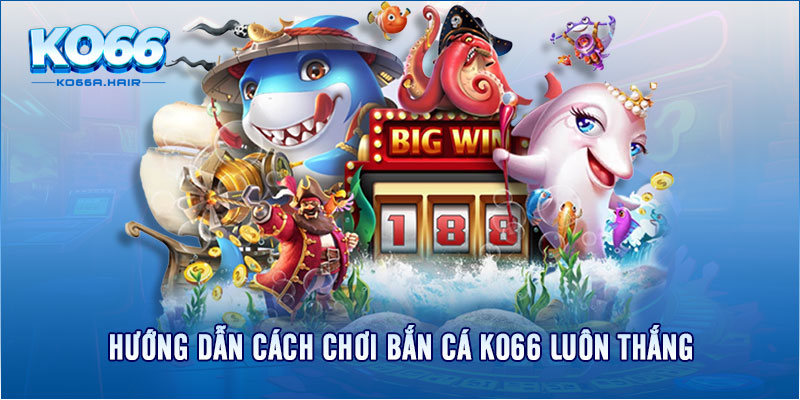 Hướng dẫn cách chơi bắn cá Ko66 luôn thắng