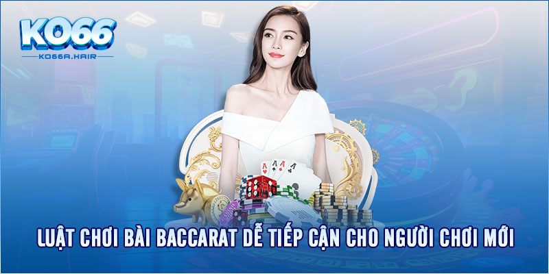 Luật chơi bài baccarat dễ tiếp cận cho người chơi mới