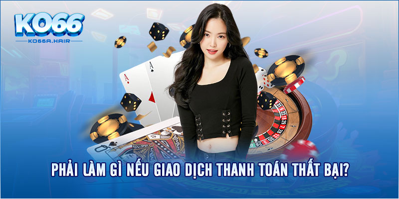 Phải làm gì nếu giao dịch thanh toán thất bại?