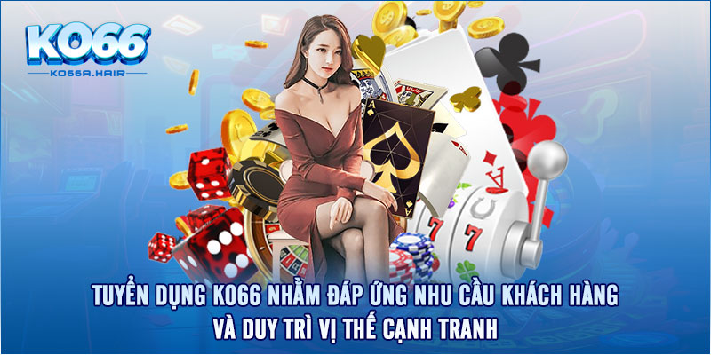 Tuyển dụng Ko66 nhằm đáp ứng nhu cầu khách hàng và duy trì vị thế cạnh tranh